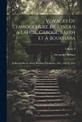 Voyages De L'embouchure De L'indus À Lahor, Caboul, Balkh Et À Boukhara - Alexander Burnes