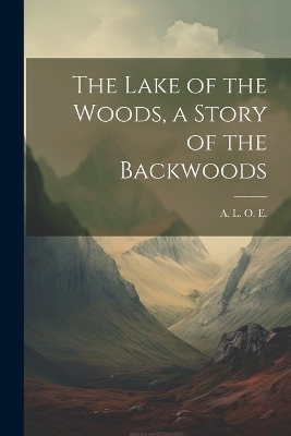 The Lake of the Woods, a Story of the Backwoods - 1821-1893 A L O E