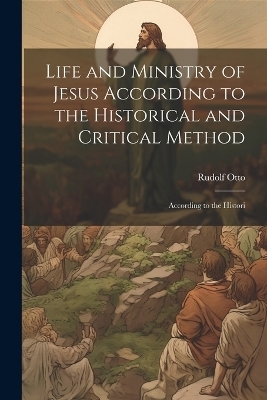 Life and Ministry of Jesus According to the Historical and Critical Method - Rudolf Otto