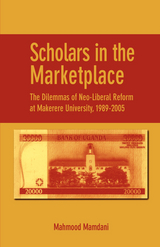 Scholars in the Marketplace. The Dilemmas of Neo-Liberal Reform at Makerere University, 1989-2005 - Mahmood Mamdani
