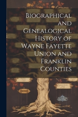 Biographical and Genealogical History of Wayne Fayette Union and Franklin Counties -  Anonymous