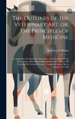 The Outlines of the Veterinary art; or, The Principles of Medicine - Delabere P Blaine