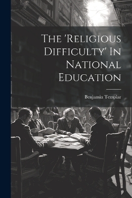 The 'religious Difficulty' In National Education - Benjamin Templar