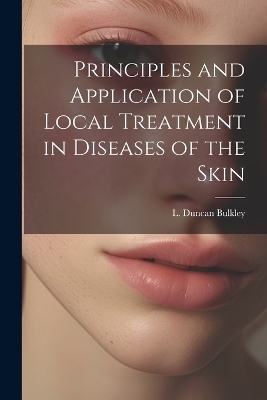 Principles and Application of Local Treatment in Diseases of the Skin - L Duncan Bulkley