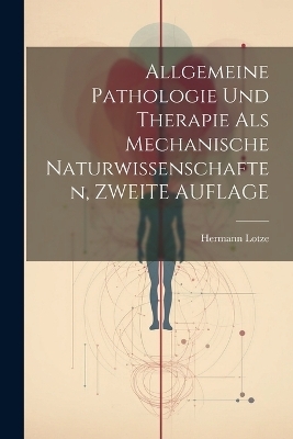 Allgemeine Pathologie Und Therapie Als Mechanische Naturwissenschaften, ZWEITE AUFLAGE - Hermann Lotze