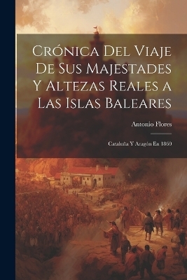 Crónica Del Viaje De Sus Majestades Y Altezas Reales a Las Islas Baleares - Antonio Flores