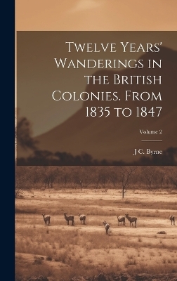 Twelve Years' Wanderings in the British Colonies. From 1835 to 1847; Volume 2 - J C Byrne