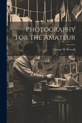 Photography for the Amateur - George W B 1883 French