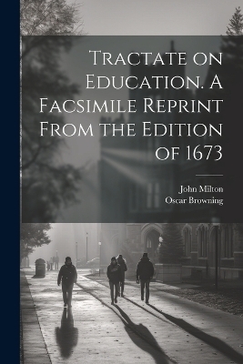 Tractate on Education. A Facsimile Reprint From the Edition of 1673 - Oscar Browning, John Milton