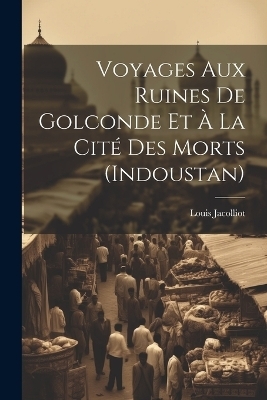 Voyages Aux Ruines De Golconde Et À La Cité Des Morts (Indoustan) - Louis Jacolliot