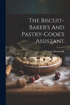The Biscuit-baker's And Pastry-cook's Assistant - Thomas Shoesmith