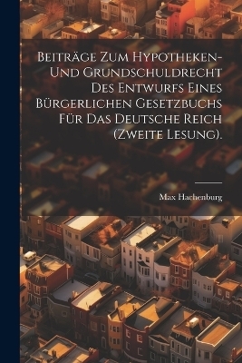 Beiträge zum Hypotheken- und Grundschuldrecht des Entwurfs eines bürgerlichen Gesetzbuchs für das Deutsche Reich (Zweite Lesung). - Max Hachenburg