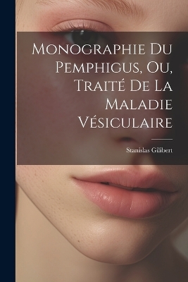 Monographie Du Pemphigus, Ou, Traité De La Maladie Vésiculaire - Stanislas Gilibert