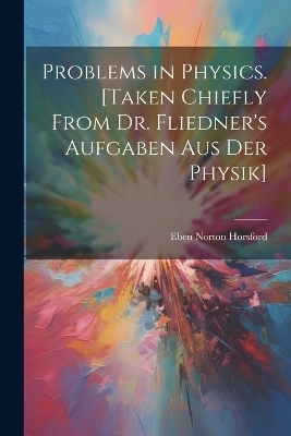 Problems in Physics. [Taken Chiefly From Dr. Fliedner's Aufgaben aus der Physik] - Eben Norton Horsford