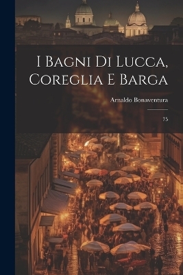 I bagni di Lucca, Coreglia e Barga - Arnaldo Bonaventura