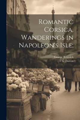 Romantic Corsica, Wanderings in Napoleon's Isle; - George Renwick, T G Ouston
