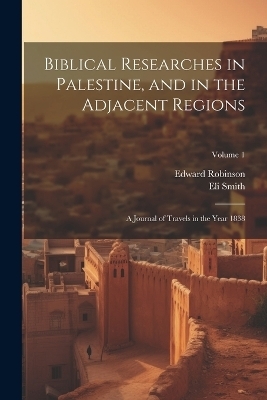 Biblical Researches in Palestine, and in the Adjacent Regions - Edward Robinson, Eli Smith