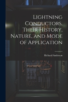 Lightning Conductors, Their History, Nature, and Mode of Application - Richard Anderson