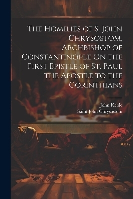 The Homilies of S. John Chrysostom, Archbishop of Constantinople On the First Epistle of St. Paul the Apostle to the Corinthians - Saint John Chrysostom, John Keble