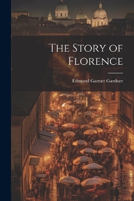 The Story of Florence - Edmund Garratt Gardner