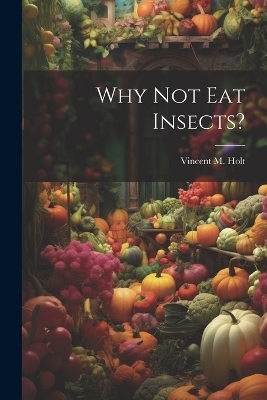 Why Not Eat Insects? - Vincent M Holt