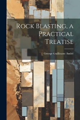 Rock Blasting, a Practical Treatise - George Guillinane André