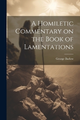 A Homiletic Commentary on the Book of Lamentations - George Barlow