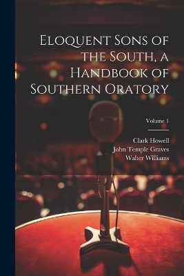 Eloquent Sons of the South, a Handbook of Southern Oratory; Volume 1 - Walter Williams, Clark Howell, John Temple Graves