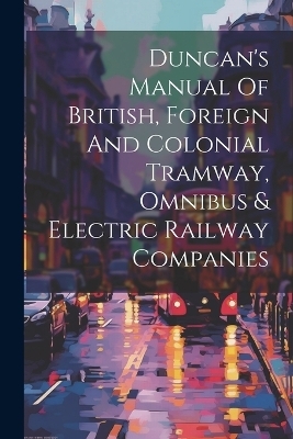 Duncan's Manual Of British, Foreign And Colonial Tramway, Omnibus & Electric Railway Companies -  Anonymous