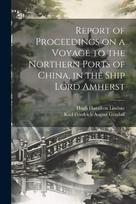 Report of Proceedings on a Voyage to the Northern Ports of China, in the Ship Lord Amherst - Karl Friedrich August Gützlaff, Hugh Hamilton Lindsay