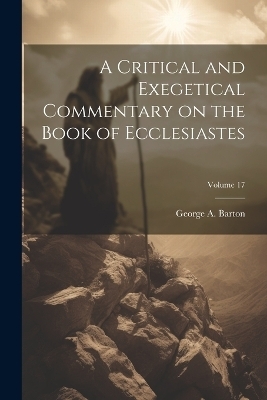 A Critical and Exegetical Commentary on the Book of Ecclesiastes; Volume 17 - George A 1859-1942 Barton