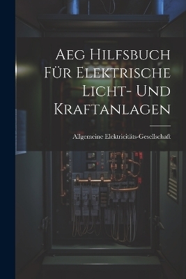 Aeg Hilfsbuch Für Elektrische Licht- Und Kraftanlagen - Allgemeine Elektricitäts-Gesellschaft