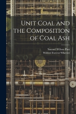 Unit Coal and the Composition of Coal Ash - Samuel Wilson Parr, Wilfred Forrest Wheeler