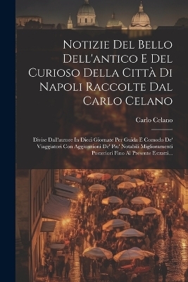 Notizie Del Bello Dell'antico E Del Curioso Della Città Di Napoli Raccolte Dal Carlo Celano - Carlo Celano