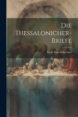 Die Thessalonicher-Briefe - Ernst von Dobschutz