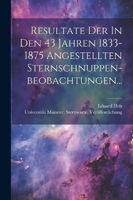 Resultate Der In Den 43 Jahren 1833-1875 Angestellten Sternschnuppen-beobachtungen... - Eduard Heis