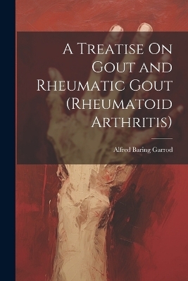 A Treatise On Gout and Rheumatic Gout (Rheumatoid Arthritis) - Alfred Baring Garrod