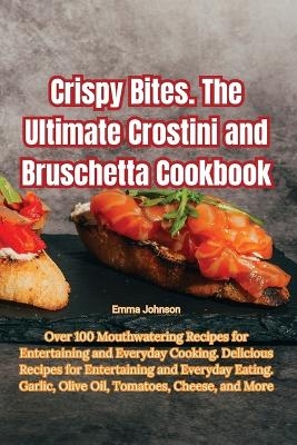 Crispy Bites. The Ultimate Crostini and Bruschetta Cookbook -  Emma Johnson