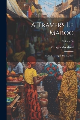 A travers le Maroc; notes et croquis d'un artiste; Volume 00 - Georges Montbard