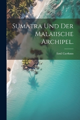 Sumatra und der Malaiische Archipel. - Emil Carthaus