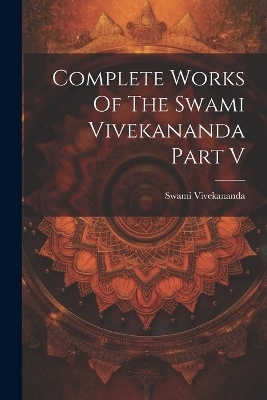 Complete Works Of The Swami Vivekananda Part V - Swami Vivekananda