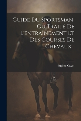 Guide Du Sportsman, Ou Traité De L'entraînement Et Des Courses De Chevaux... - Eugène Gayot