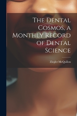 The Dental Cosmos, a Monthly Record of Dental Science - Ziegler McQuillen