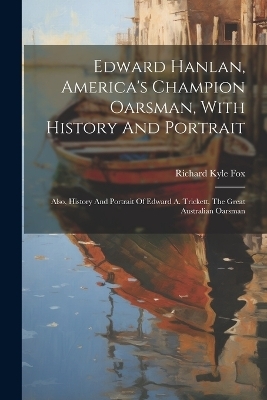 Edward Hanlan, America's Champion Oarsman, With History And Portrait - Richard Kyle Fox