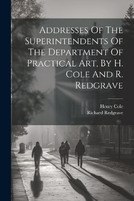 Addresses Of The Superintendents Of The Department Of Practical Art, By H. Cole And R. Redgrave - Henry Cole (Sir ), Richard Redgrave