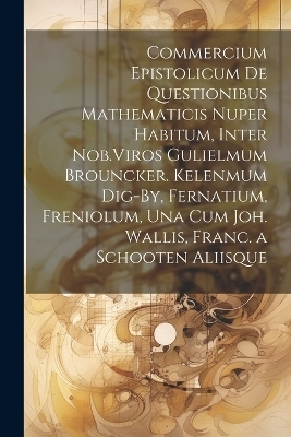 Commercium Epistolicum De Questionibus Mathematicis Nuper Habitum, Inter Nob.Viros Gulielmum Brouncker. Kelenmum Dig-By, Fernatium, Freniolum, Una Cum Joh. Wallis, Franc. a Schooten Aliisque -  Anonymous