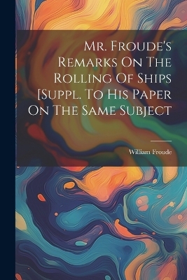 Mr. Froude's Remarks On The Rolling Of Ships [suppl. To His Paper On The Same Subject - William Froude