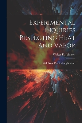 Experimental Inquiries Respecting Heat And Vapor - Walter R Johnson