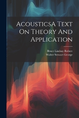 AcousticsA Text On Theory And Application - Walter Stewart George, Bruce Lindsay Robert