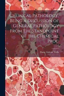 Chemical Pathology, Being a Discussion of General Pathology From the Standpoint of the Chemical Proc - Harry Gideon Wells